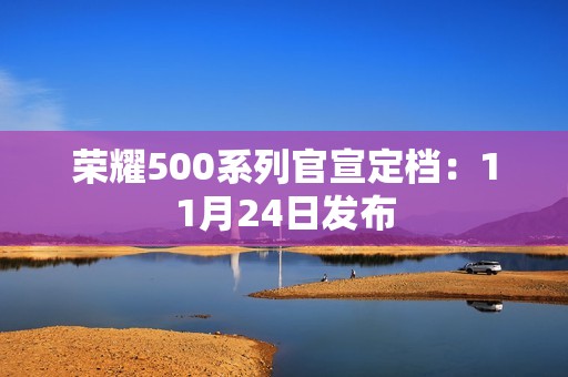 荣耀500系列官宣定档：11月24日发布
