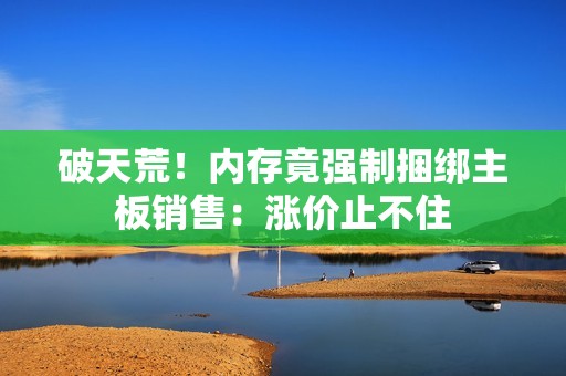破天荒！内存竟强制捆绑主板销售：涨价止不住