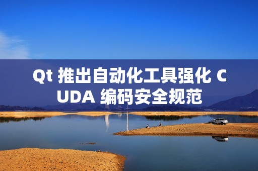 Qt 推出自动化工具强化 CUDA 编码安全规范