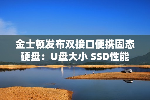 金士顿发布双接口便携固态硬盘：U盘大小 SSD性能