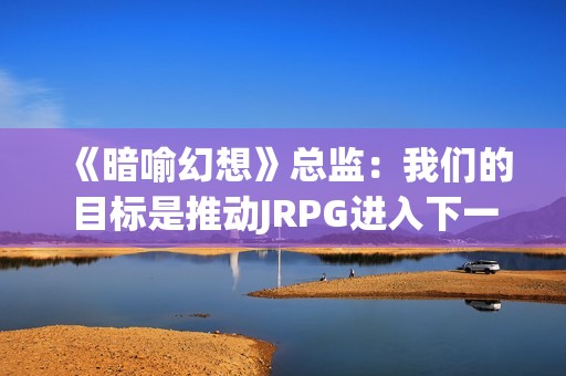 《暗喻幻想》总监：我们的目标是推动JRPG进入下一阶段