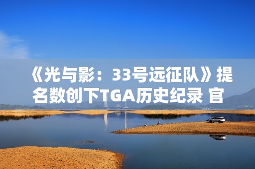 《光与影：33号远征队》提名数创下TGA历史纪录 官方发文感谢