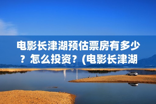 电影长津湖预估票房有多少？怎么投资？(电影长津湖预告)