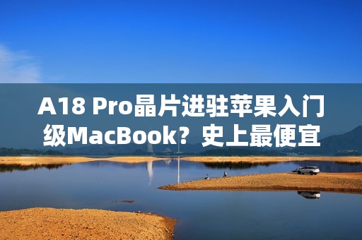 A18 Pro晶片进驻苹果入门级MacBook？史上最便宜机款有望明年亮相