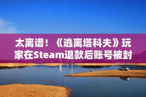 太离谱！《逃离塔科夫》玩家在Steam退款后账号被封禁