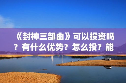 《封神三部曲》可以投资吗？有什么优势？怎么投？能回本？能赚钱吗？(封神三部曲于适:《封神三部曲》公布演员阵容)