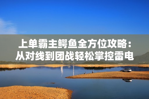上单霸主鳄鱼全方位攻略：从对线到团战轻松掌控雷电