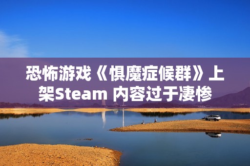 恐怖游戏《惧魔症候群》上架Steam 内容过于凄惨
