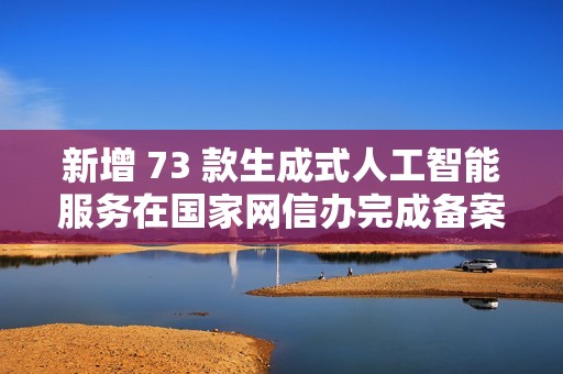新增 73 款生成式人工智能服务在国家网信办完成备案