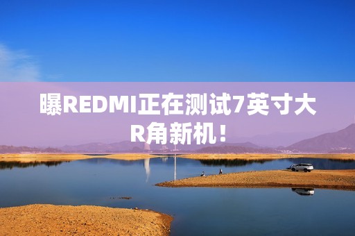 曝REDMI正在测试7英寸大R角新机！
