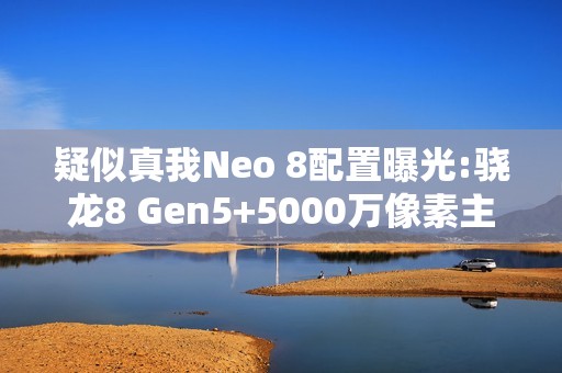 疑似真我Neo 8配置曝光:骁龙8 Gen5+5000万像素主摄