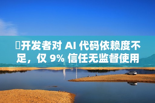 ​开发者对 AI 代码依赖度不足，仅 9% 信任无监督使用