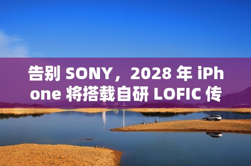 告别 SONY，2028 年 iPhone 将搭载自研 LOFIC 传感器!