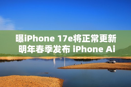 曝iPhone 17e将正常更新 明年春季发布 iPhone Air延期