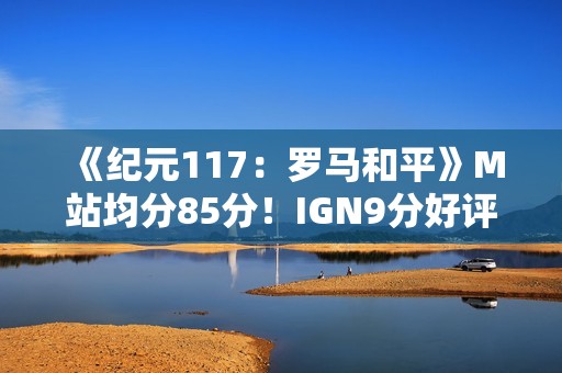 《纪元117：罗马和平》M站均分85分！IGN9分好评