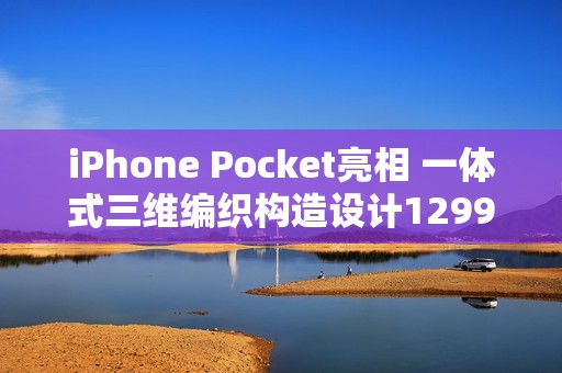 iPhone Pocket亮相 一体式三维编织构造设计1299元起