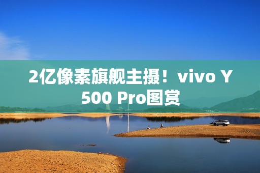 2亿像素旗舰主摄！vivo Y500 Pro图赏
