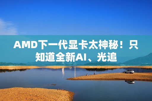 AMD下一代显卡太神秘！只知道全新AI、光追
