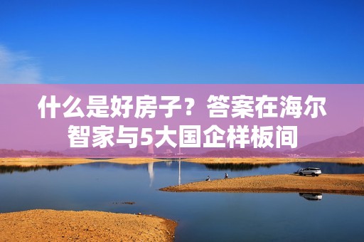 什么是好房子？答案在海尔智家与5大国企样板间