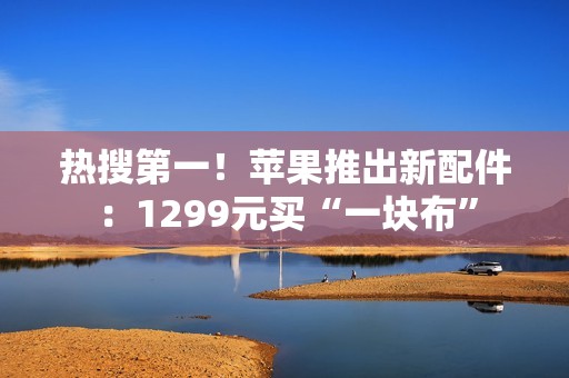 热搜第一！苹果推出新配件：1299元买“一块布”
