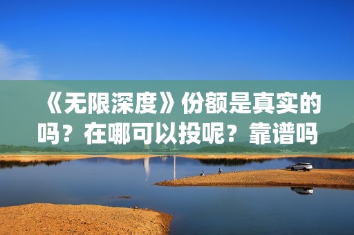 《无限深度》份额是真实的吗？在哪可以投呢？靠谱吗、(无限深度剧照)