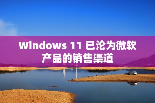 Windows 11 已沦为微软产品的销售渠道