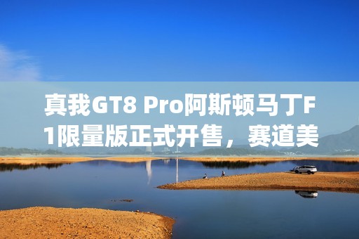真我GT8 Pro阿斯顿马丁F1限量版正式开售，赛道美学加持"街拍神器"