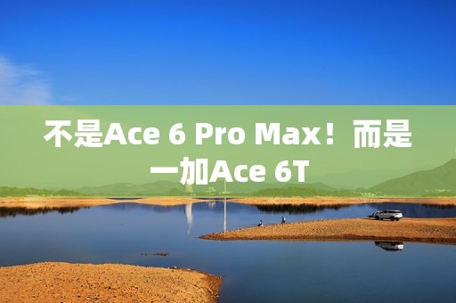 不是Ace 6 Pro Max！而是一加Ace 6T