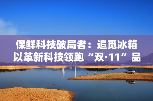保鲜科技破局者：追觅冰箱以革新科技领跑“双·11”品质赛道