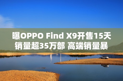 曝OPPO Find X9开售15天销量超35万部 高端销量暴涨