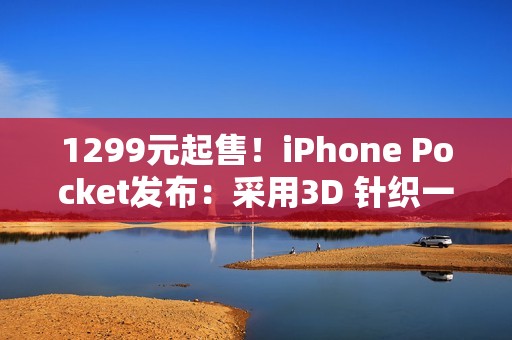 1299元起售！iPhone Pocket发布：采用3D 针织一体结构