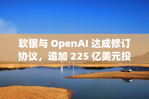 软银与 OpenAI 达成修订协议，追加 225 亿美元投资