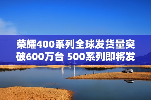 荣耀400系列全球发货量突破600万台 500系列即将发布