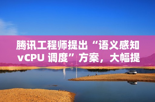 腾讯工程师提出“语义感知 vCPU 调度”方案，大幅提升 KVM 超额订阅虚拟机性能