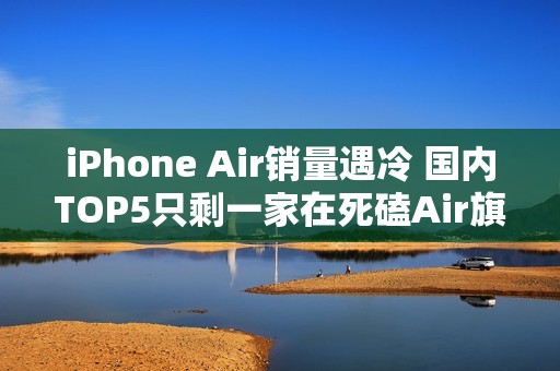 iPhone Air销量遇冷 国内TOP5只剩一家在死磕Air旗舰