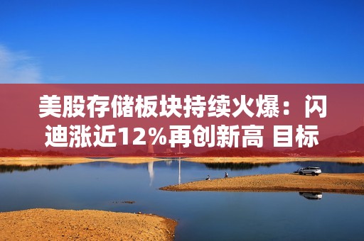 美股存储板块持续火爆：闪迪涨近12%再创新高 目标价迎密集上调