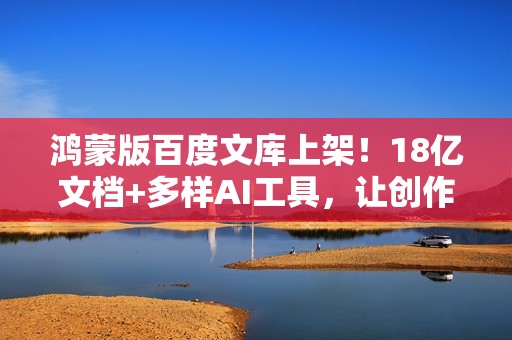 鸿蒙版百度文库上架！18亿文档+多样AI工具，让创作更专业、高效