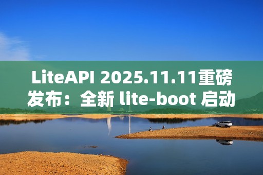 LiteAPI 2025.11.11重磅发布：全新 lite-boot 启动器与现代化 UI 界面震撼登场！