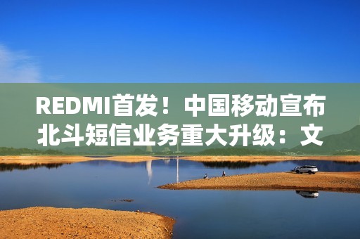 REDMI首发！中国移动宣布北斗短信业务重大升级：文字+图片+语音来了