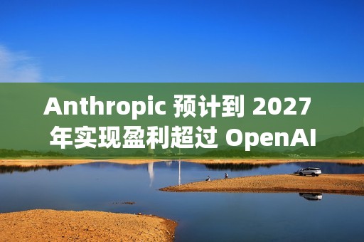 Anthropic 预计到 2027 年实现盈利超过 OpenAI