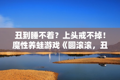 丑到睡不着？上头戒不掉！魔性养蛙游戏《圆滚滚，丑蛙池塘》今日正式发售！