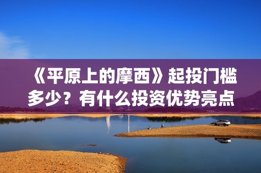 《平原上的摩西》起投门槛多少？有什么投资优势亮点？(平原上的摩西在线读)