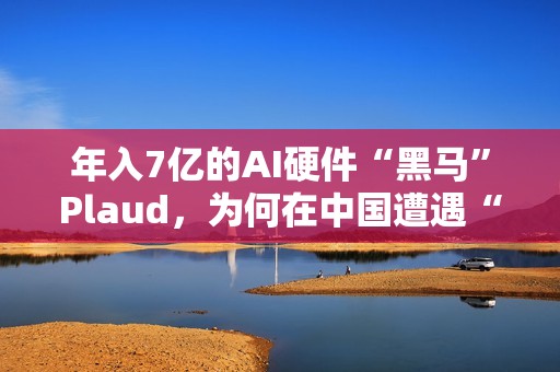 年入7亿的AI硬件“黑马”Plaud，为何在中国遭遇“水土不服”？