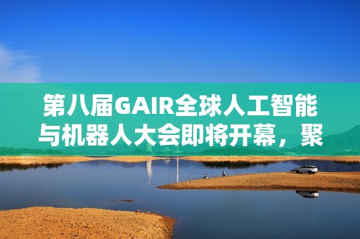 第八届GAIR全球人工智能与机器人大会即将开幕，聚焦AI前沿探索