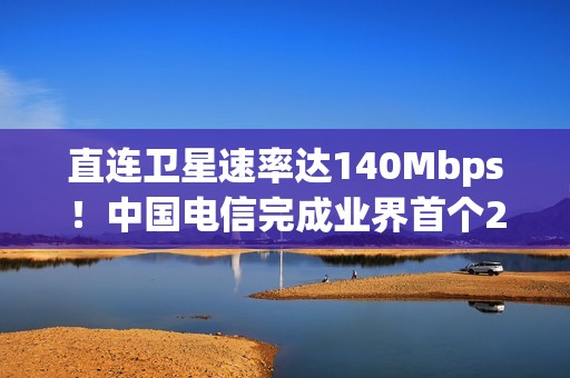 直连卫星速率达140Mbps！中国电信完成业界首个2万公里高度的中轨NTN在轨试验
