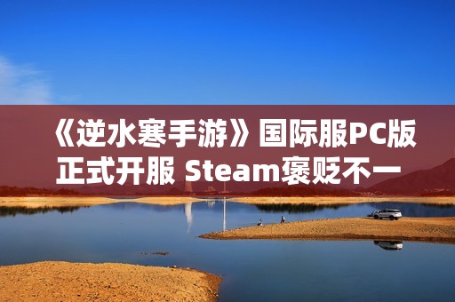 《逆水寒手游》国际服PC版正式开服 Steam褒贬不一