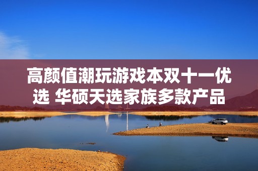 高颜值潮玩游戏本双十一优选 华硕天选家族多款产品送好礼