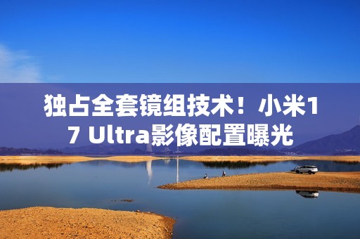 独占全套镜组技术！小米17 Ultra影像配置曝光