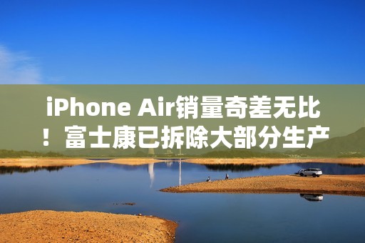 iPhone Air销量奇差无比！富士康已拆除大部分生产线，二代遥遥无期