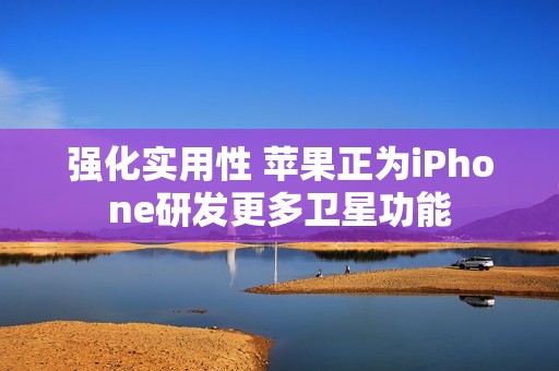 强化实用性 苹果正为iPhone研发更多卫星功能